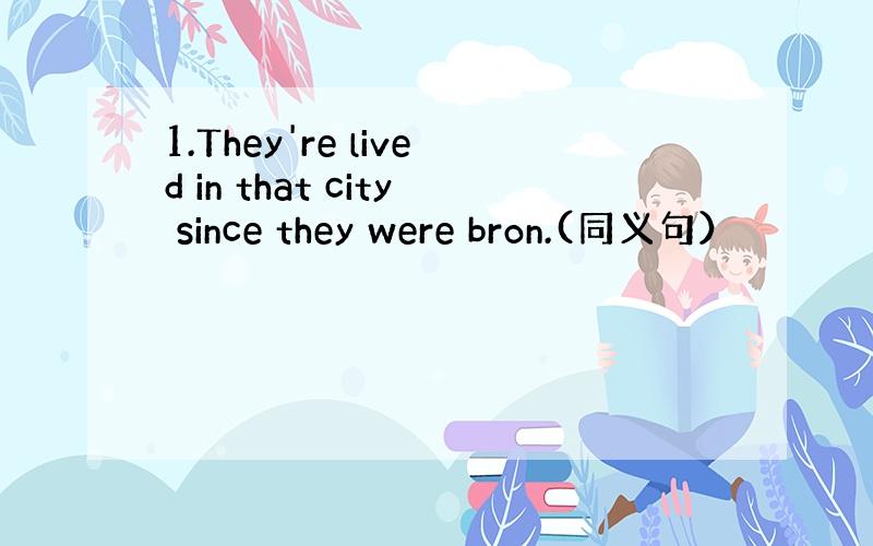 1.They're lived in that city since they were bron.(同义句）