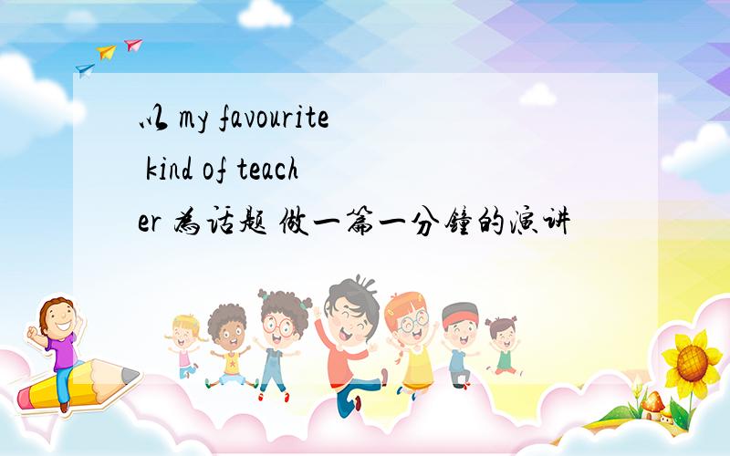 以 my favourite kind of teacher 为话题 做一篇一分钟的演讲