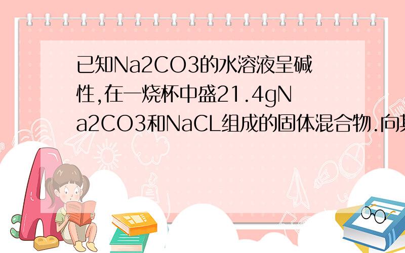 已知Na2CO3的水溶液呈碱性,在一烧杯中盛21.4gNa2CO3和NaCL组成的固体混合物.向其中逐渐加溶质质量分数为