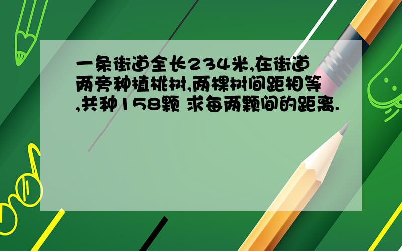 一条街道全长234米,在街道两旁种植桃树,两棵树间距相等,共种158颗 求每两颗间的距离.