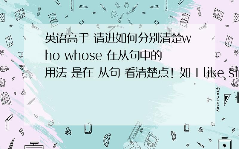 英语高手 请进如何分别清楚who whose 在从句中的用法 是在 从句 看清楚点! 如 I like singer t