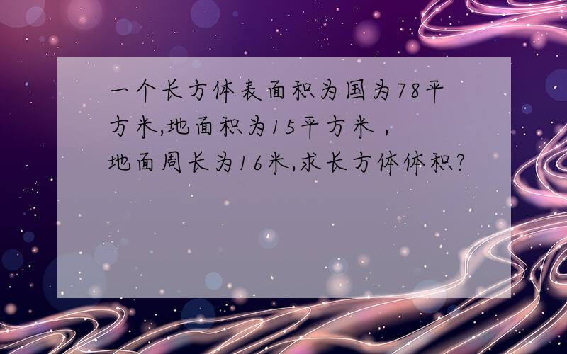 一个长方体表面积为国为78平方米,地面积为15平方米 ,地面周长为16米,求长方体体积?