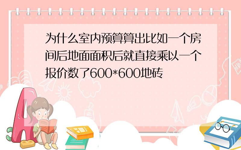 为什么室内预算算出比如一个房间后地面面积后就直接乘以一个报价数了600*600地砖