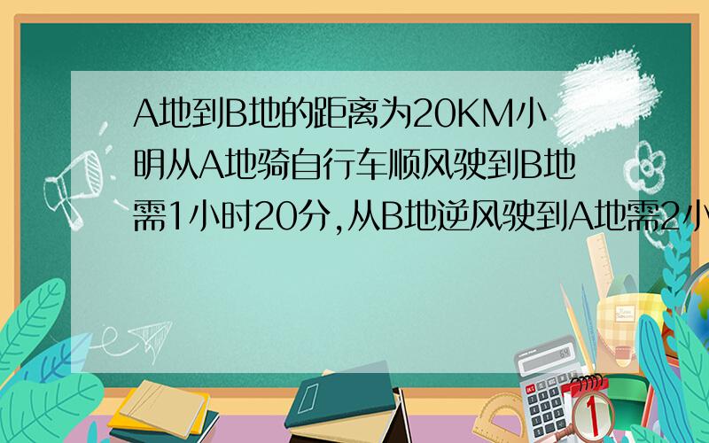 A地到B地的距离为20KM小明从A地骑自行车顺风驶到B地需1小时20分,从B地逆风驶到A地需2小时则,小明骑车