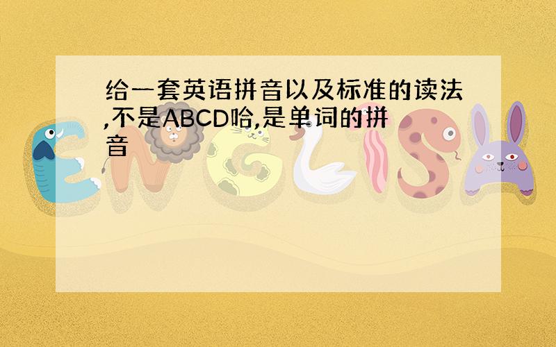 给一套英语拼音以及标准的读法,不是ABCD哈,是单词的拼音