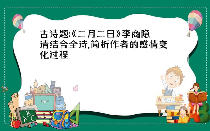 古诗题:《二月二日》李商隐 请结合全诗,简析作者的感情变化过程