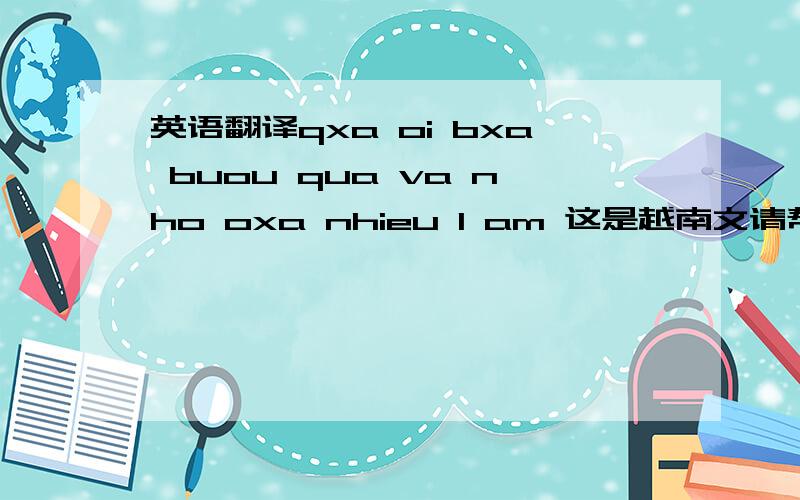 英语翻译qxa oi bxa buou qua va nho oxa nhieu l am 这是越南文请帮我翻译下谢谢各