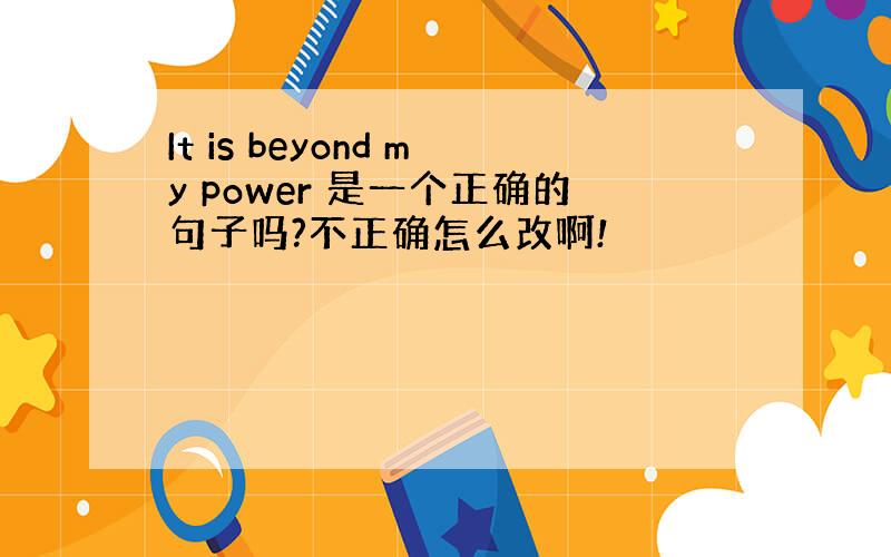 It is beyond my power 是一个正确的句子吗?不正确怎么改啊!