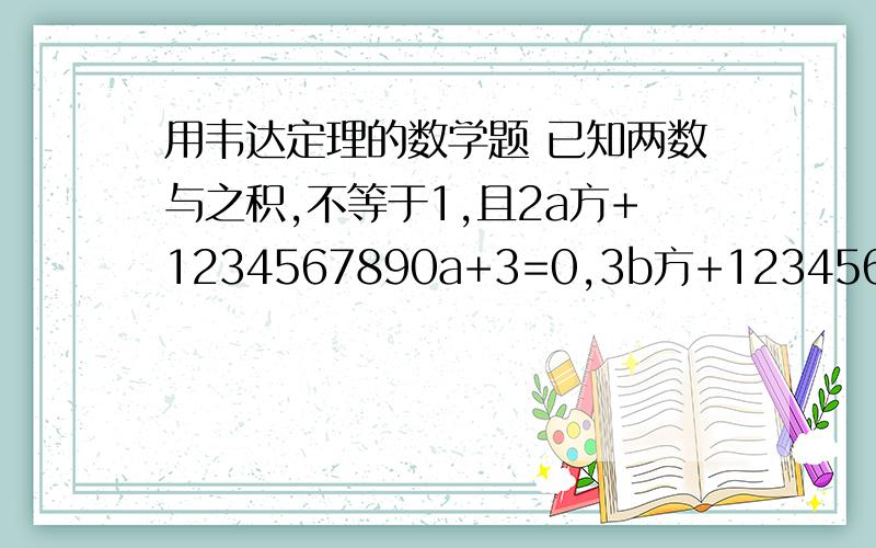 用韦达定理的数学题 已知两数与之积,不等于1,且2a方+1234567890a+3=0,3b方+1234567890b+