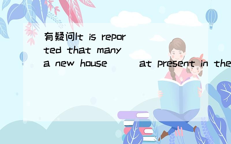 有疑问It is reported that many a new house___at present in the