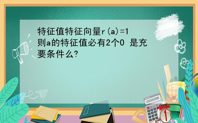 特征值特征向量r(a)=1 则a的特征值必有2个0 是充要条件么?