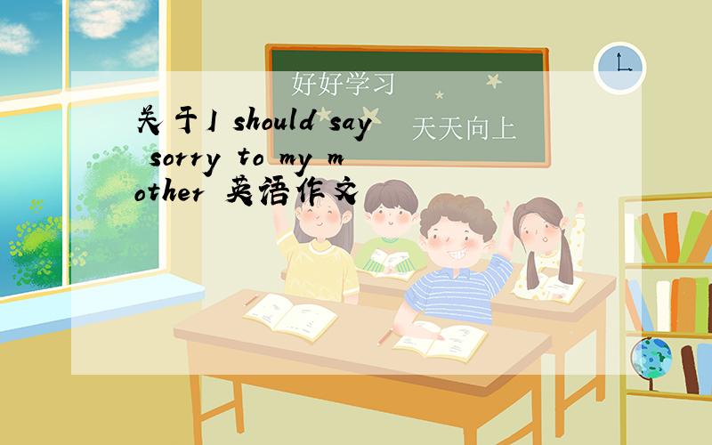 关于I should say sorry to my mother 英语作文