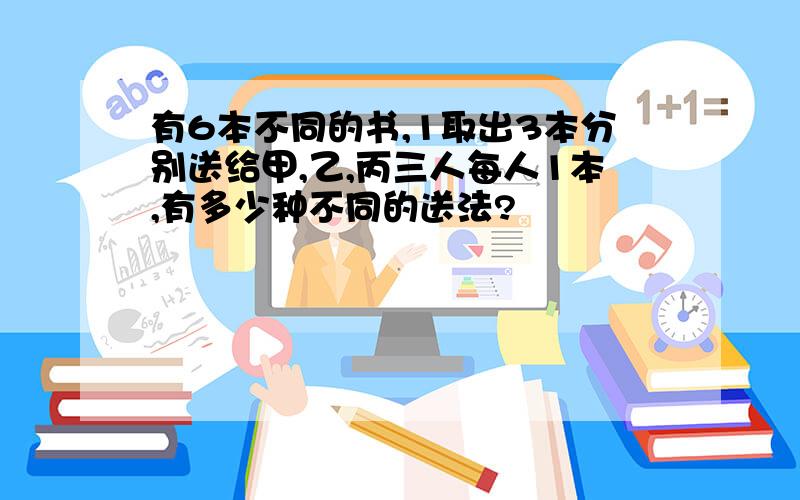 有6本不同的书,1取出3本分别送给甲,乙,丙三人每人1本,有多少种不同的送法?