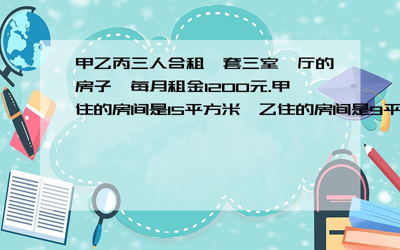 甲乙丙三人合租一套三室一厅的房子,每月租金1200元.甲住的房间是15平方米,乙住的房间是9平方米,丙住的房间是12平方