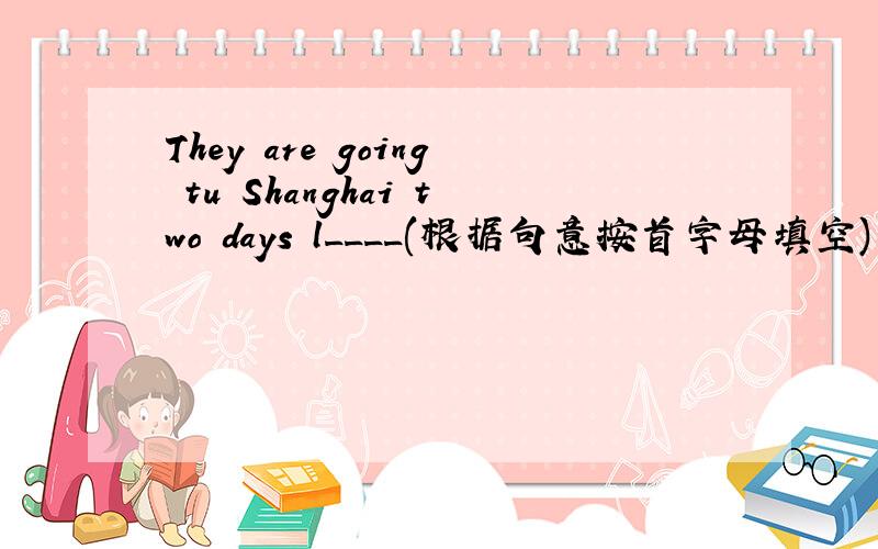 They are going tu Shanghai two days l____(根据句意按首字母填空)