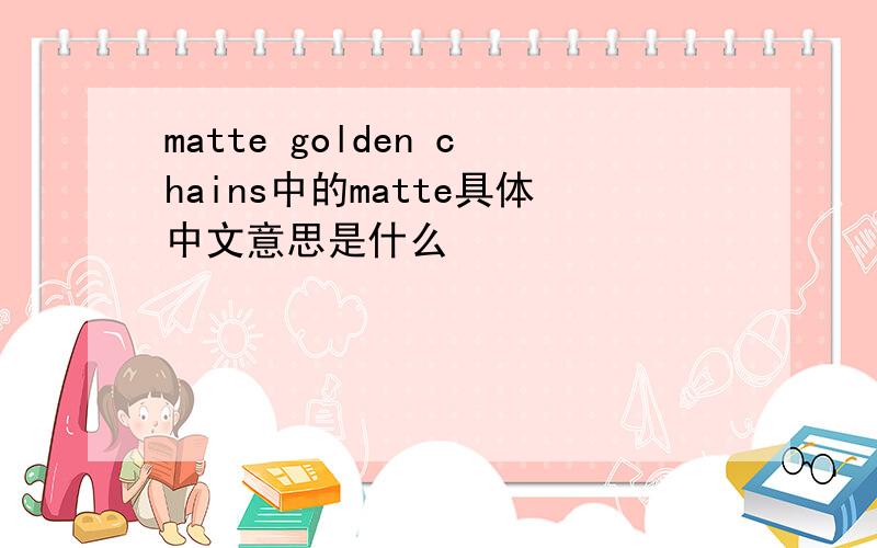 matte golden chains中的matte具体中文意思是什么