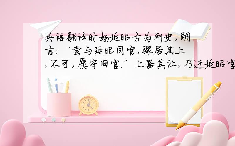 英语翻译时杨延昭方为刺史,嗣言：“尝与延昭同官,骤居其上,不可,愿守旧官.”上嘉其让,乃迁延昭官.嗣与延昭久居北边,俱以