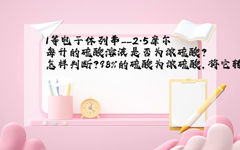 1等电子体列举__2.5摩尔每升的硫酸溶液是否为浓硫酸?怎样判断?98%的硫酸为浓硫酸,将它转化为硫酸的物...