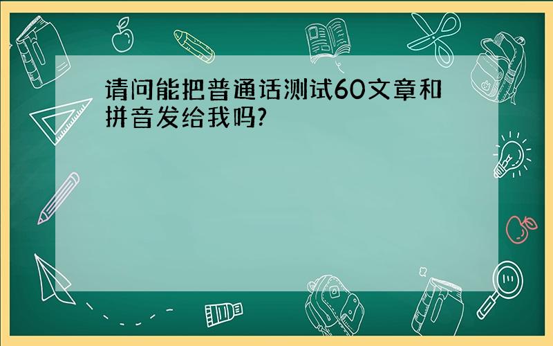 请问能把普通话测试60文章和拼音发给我吗?