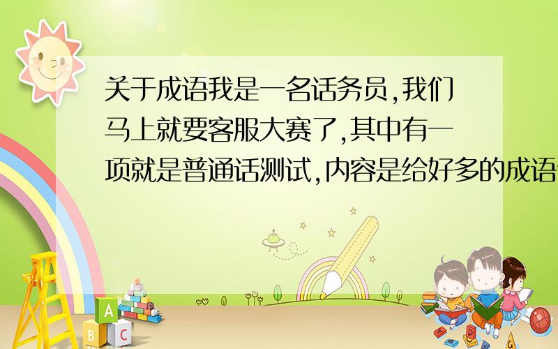 关于成语我是一名话务员,我们马上就要客服大赛了,其中有一项就是普通话测试,内容是给好多的成语让我们来填拼音,还有就是给我