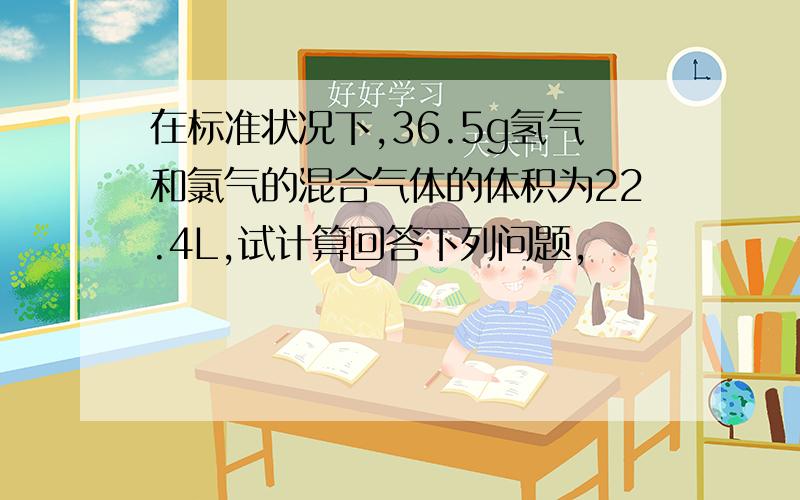 在标准状况下,36.5g氢气和氯气的混合气体的体积为22.4L,试计算回答下列问题,