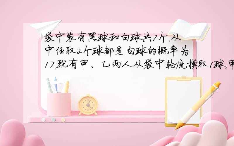 袋中装有黑球和白球共7个，从中任取2个球都是白球的概率为17，现有甲、乙两人从袋中轮流摸取1球，甲先取，乙后取，然后甲再