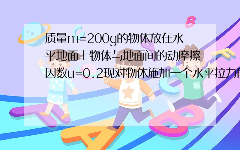 质量m=200g的物体放在水平地面上物体与地面间的动摩擦因数u=0.2现对物体施加一个水平拉力F=1.2N于是物体从静止