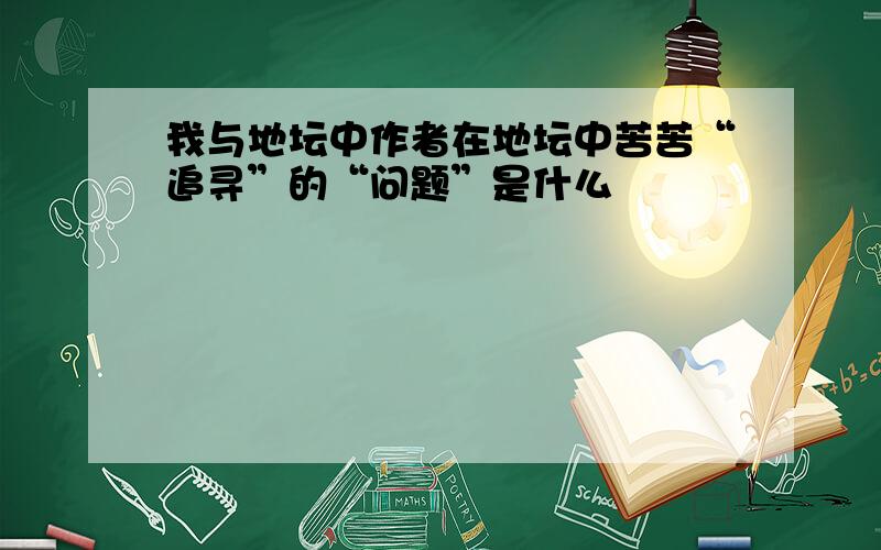 我与地坛中作者在地坛中苦苦“追寻”的“问题”是什么