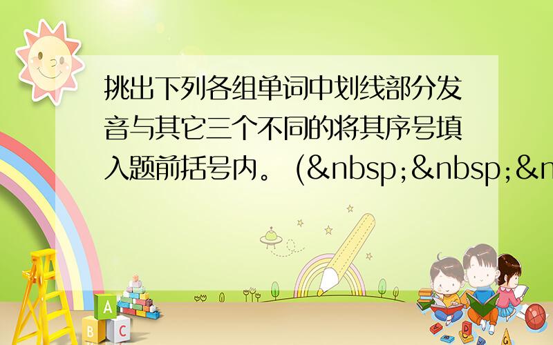 挑出下列各组单词中划线部分发音与其它三个不同的将其序号填入题前括号内。 (    