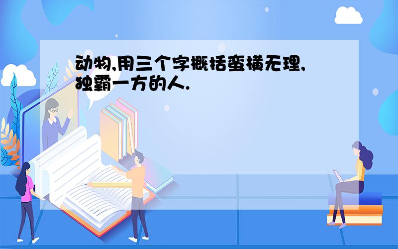 动物,用三个字概括蛮横无理,独霸一方的人.