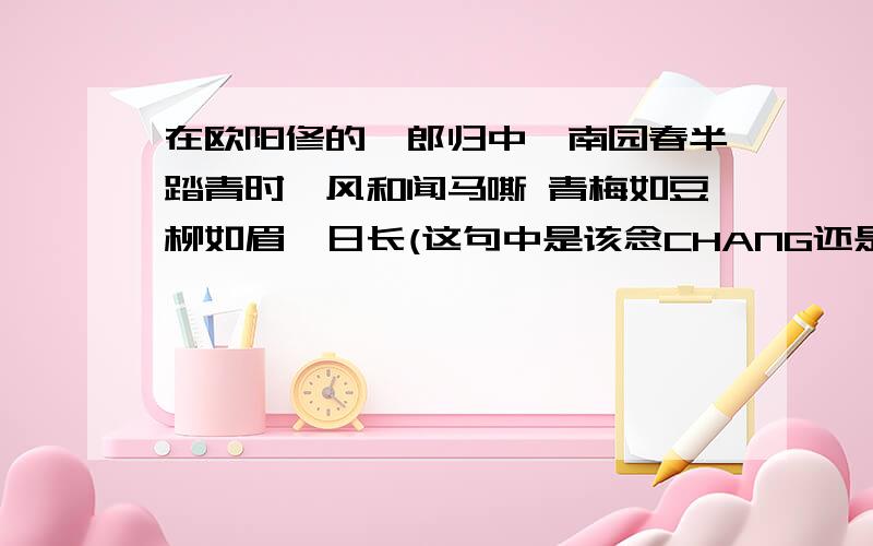 在欧阳修的阮郎归中,南园春半踏青时,风和闻马嘶 青梅如豆柳如眉,日长(这句中是该念CHANG还是ZHANG?)蝴蝶