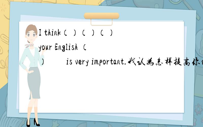 I think（）（）（） your English （）　　is very important.我认为怎样提高你的英语