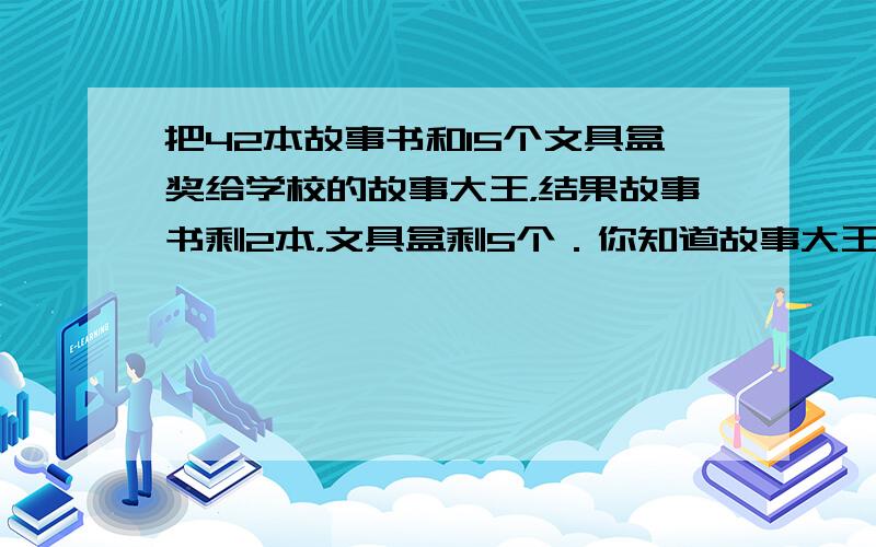 把42本故事书和15个文具盒奖给学校的故事大王，结果故事书剩2本，文具盒剩5个．你知道故事大王最多有几位吗？