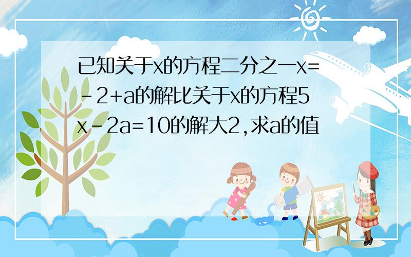 已知关于x的方程二分之一x=-2+a的解比关于x的方程5x-2a=10的解大2,求a的值