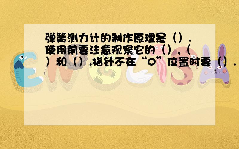 弹簧测力计的制作原理是（）.使用前要注意观察它的（）,（）和（）.指针不在“0”位置时要（）.