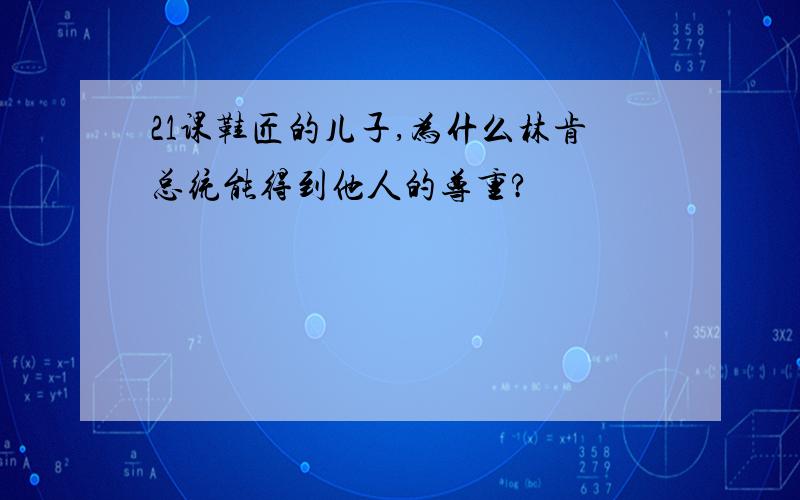 21课鞋匠的儿子,为什么林肯总统能得到他人的尊重?