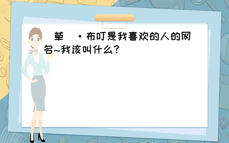 稥草菋·布叮是我喜欢的人的网名~我该叫什么?