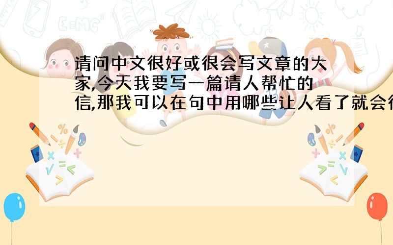 请问中文很好或很会写文章的大家,今天我要写一篇请人帮忙的信,那我可以在句中用哪些让人看了就会很热心想帮忙的