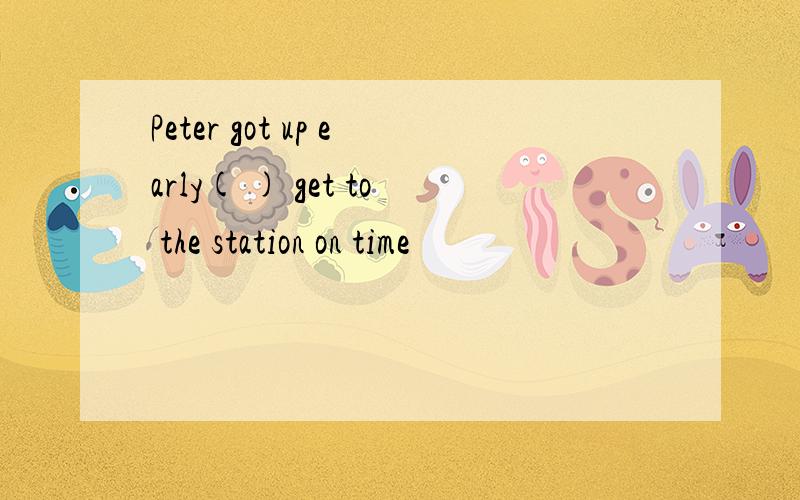 Peter got up early( ) get to the station on time