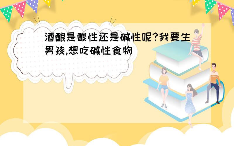 酒酿是酸性还是碱性呢?我要生男孩,想吃碱性食物