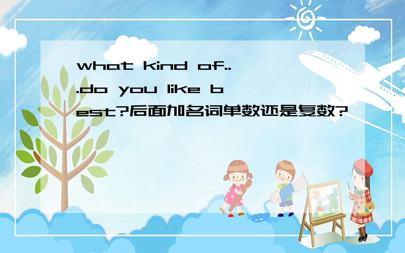 what kind of...do you like best?后面加名词单数还是复数?