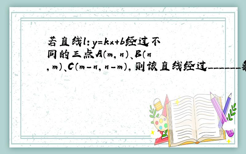 若直线l：y=kx+b经过不同的三点A（m，n）、B（n，m）、C（m-n，n-m），则该直线经过______象限．