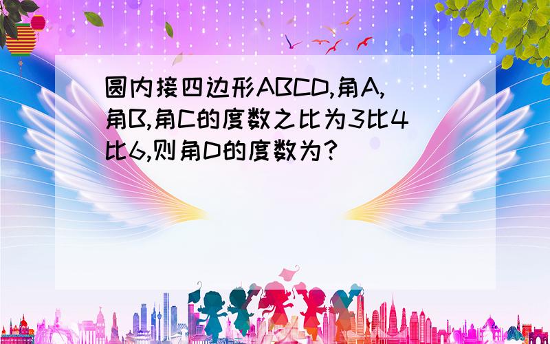 圆内接四边形ABCD,角A,角B,角C的度数之比为3比4比6,则角D的度数为?