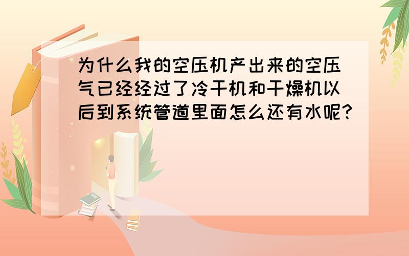 为什么我的空压机产出来的空压气已经经过了冷干机和干燥机以后到系统管道里面怎么还有水呢?