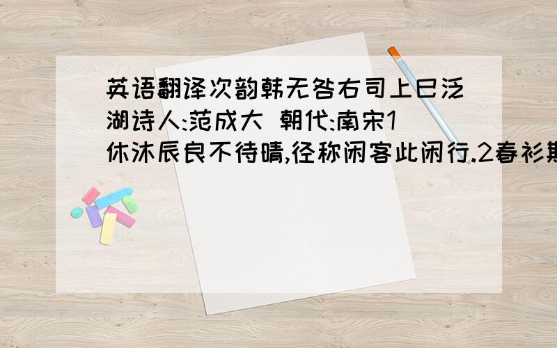 英语翻译次韵韩无咎右司上巳泛湖诗人:范成大 朝代:南宋1休沐辰良不待晴,径称闲客此闲行.2春衫欺雨任教冷,病眼得山元自明