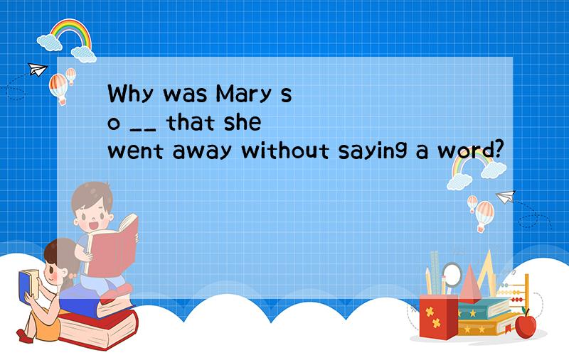 Why was Mary so __ that she went away without saying a word?