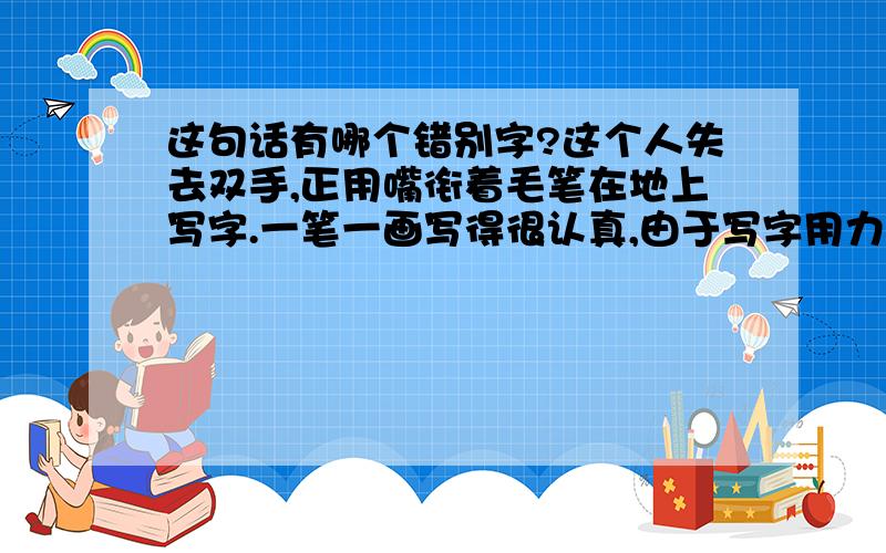 这句话有哪个错别字?这个人失去双手,正用嘴衔着毛笔在地上写字.一笔一画写得很认真,由于写字用力大,他的脸上豆大的汗珠不断