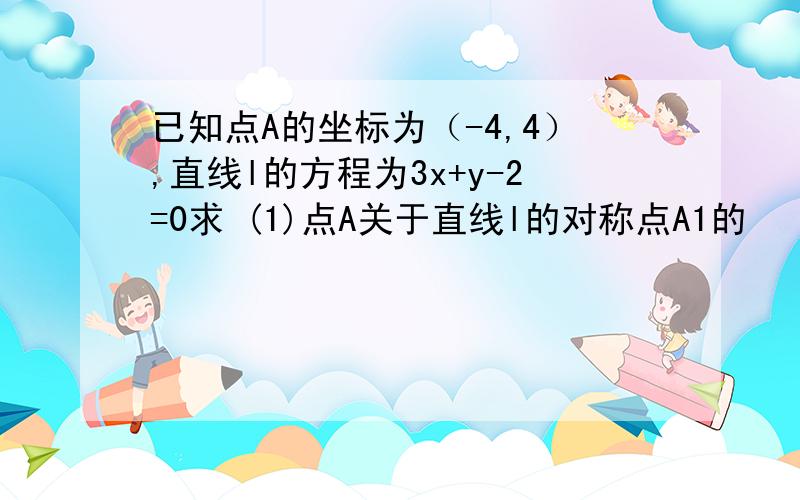 已知点A的坐标为（-4,4）,直线l的方程为3x+y-2=0求 (1)点A关于直线l的对称点A1的