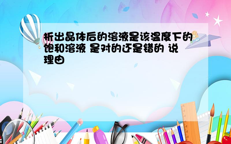 析出晶体后的溶液是该温度下的饱和溶液 是对的还是错的 说理由