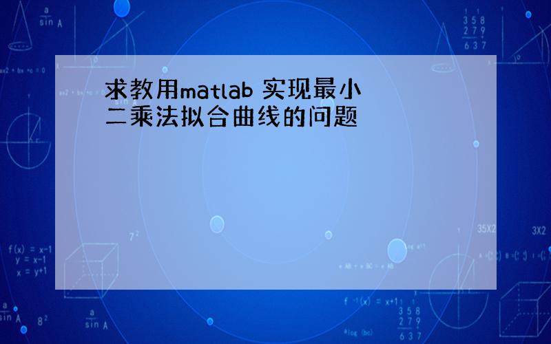 求教用matlab 实现最小二乘法拟合曲线的问题